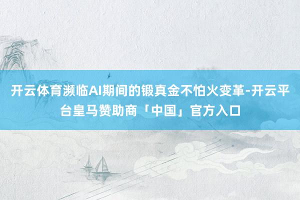 开云体育濒临AI期间的锻真金不怕火变革-开云平台皇马赞助商「中国」官方入口