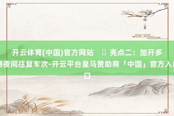 开云体育(中国)官方网站    ‌亮点二：加开多趟夜间往复车次-开云平台皇马赞助商「中国」官方入口