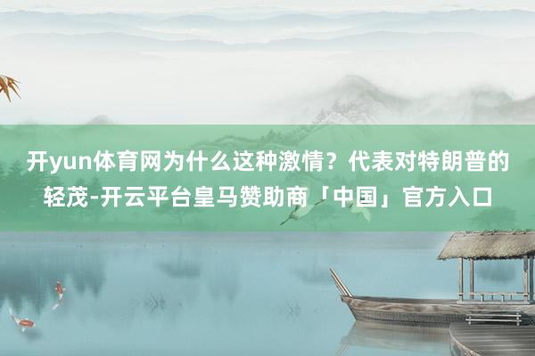 开yun体育网为什么这种激情？代表对特朗普的轻茂-开云平台皇马赞助商「中国」官方入口