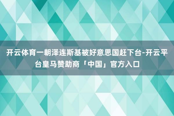 开云体育一朝泽连斯基被好意思国赶下台-开云平台皇马赞助商「中国」官方入口