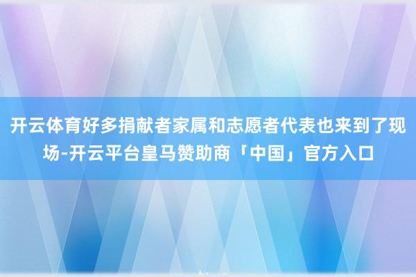 开云体育好多捐献者家属和志愿者代表也来到了现场-开云平台皇马赞助商「中国」官方入口