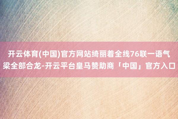 开云体育(中国)官方网站绮丽着全线76联一语气梁全部合龙-开云平台皇马赞助商「中国」官方入口