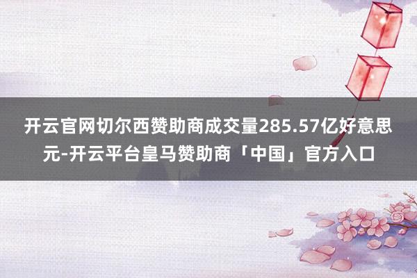 开云官网切尔西赞助商成交量285.57亿好意思元-开云平台皇马赞助商「中国」官方入口