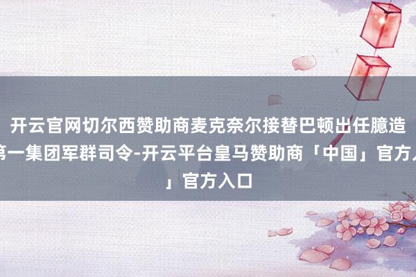 开云官网切尔西赞助商麦克奈尔接替巴顿出任臆造的第一集团军群司令-开云平台皇马赞助商「中国」官方入口