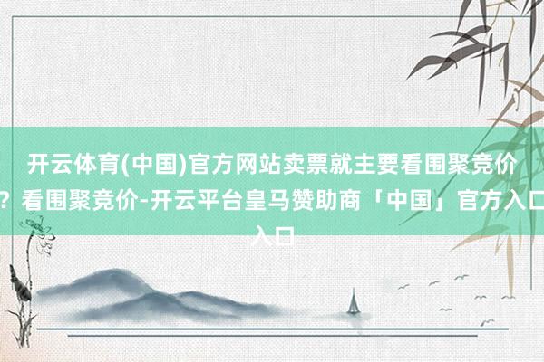 开云体育(中国)官方网站卖票就主要看围聚竞价？看围聚竞价-开云平台皇马赞助商「中国」官方入口