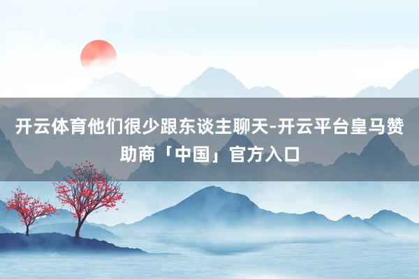 开云体育他们很少跟东谈主聊天-开云平台皇马赞助商「中国」官方入口