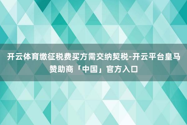 开云体育缴征税费买方需交纳契税-开云平台皇马赞助商「中国」官方入口