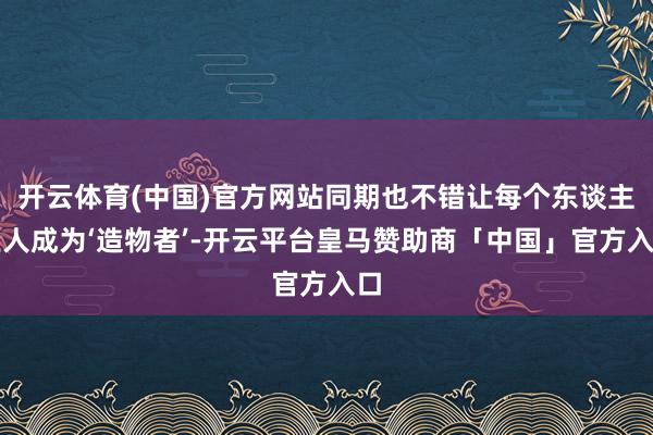 开云体育(中国)官方网站同期也不错让每个东谈主王人成为‘造物者’-开云平台皇马赞助商「中国」官方入口