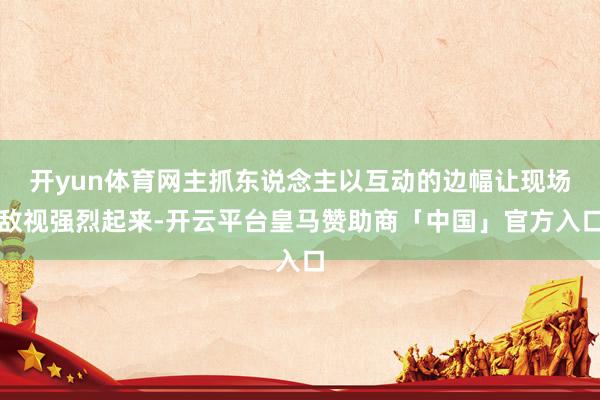 开yun体育网主抓东说念主以互动的边幅让现场敌视强烈起来-开云平台皇马赞助商「中国」官方入口