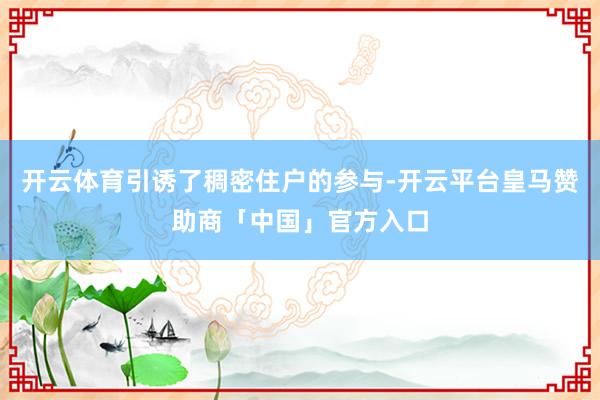 开云体育引诱了稠密住户的参与-开云平台皇马赞助商「中国」官方入口